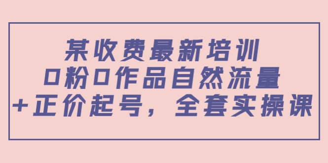 某收费最新培训：0粉0作品自然流量+正价起号，全套实操课-布丁源码-专业的网站源码代码分享平台!