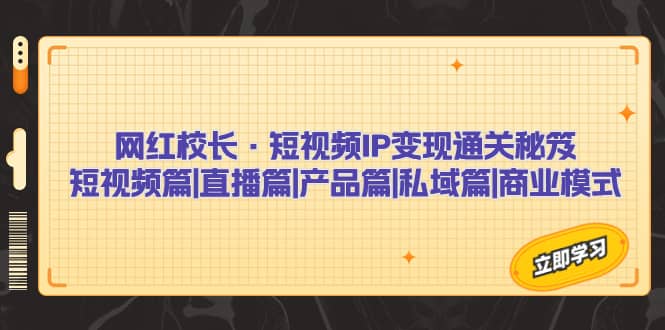 网红校长·短视频IP变现通关秘笈：短视频篇+直播篇+产品篇+私域篇+商业模式-布丁源码-专业的网站源码代码分享平台!