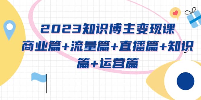 2023知识博主变现实战进阶课：商业篇+流量篇+直播篇+知识篇+运营篇-布丁源码-专业的网站源码代码分享平台!
