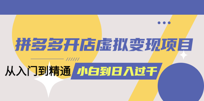 拼多多开店虚拟变现项目：入门到精通 从小白到日入1000（完整版）6月13更新-布丁源码-专业的网站源码代码分享平台!