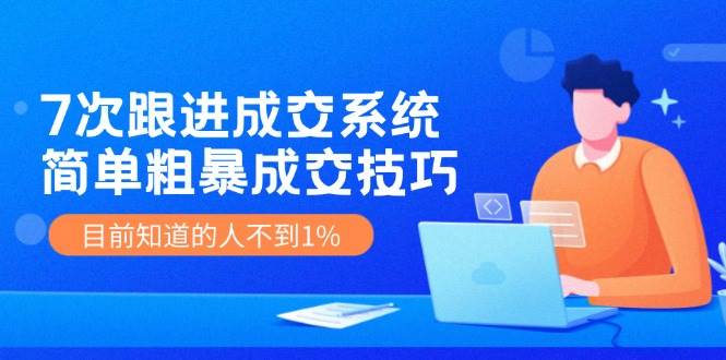 7次 跟进 成交系统：简单粗暴成交技巧，目前知道的人不到1%-布丁源码-专业的网站源码代码分享平台!