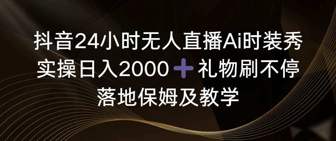 抖音24小时无人直播Ai时装秀，实操日入2000+，礼物刷不停，落地保姆及教学-布丁源码-专业的网站源码代码分享平台!