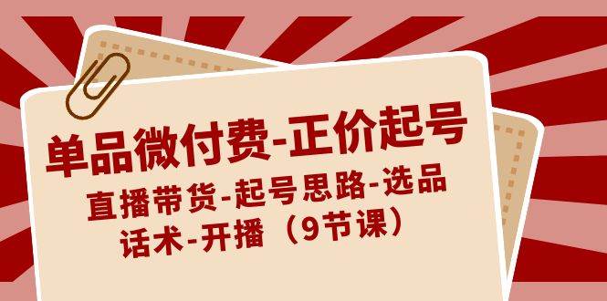 单品微付费-正价起号：直播带货-起号思路-选品-话术-开播（9节课）-布丁源码-专业的网站源码代码分享平台!