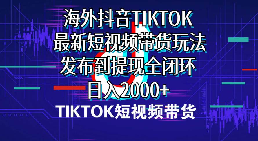 海外短视频带货，最新短视频带货玩法发布到提现全闭环，日入2000+-布丁源码-专业的网站源码代码分享平台!