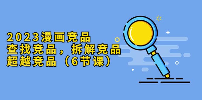 2023漫画竞品，查找竞品，拆解竞品，超越竞品（6节课）-布丁源码-专业的网站源码代码分享平台!