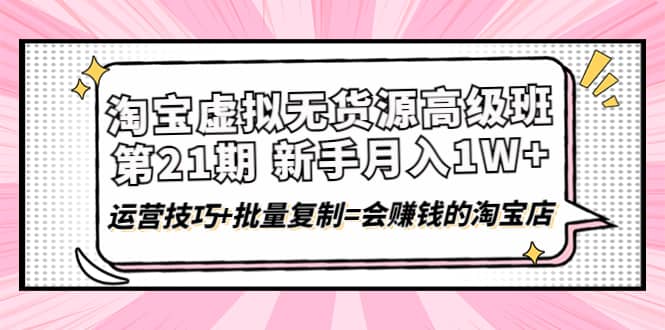 淘宝虚拟无货源高级班【第21期】运营技巧+批量复制=会赚钱的淘宝店-布丁源码-专业的网站源码代码分享平台!