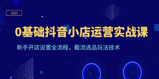 0基础抖音小店运营实战课，新手开店设置全流程，截流选品玩法技术-布丁源码-专业的网站源码代码分享平台!