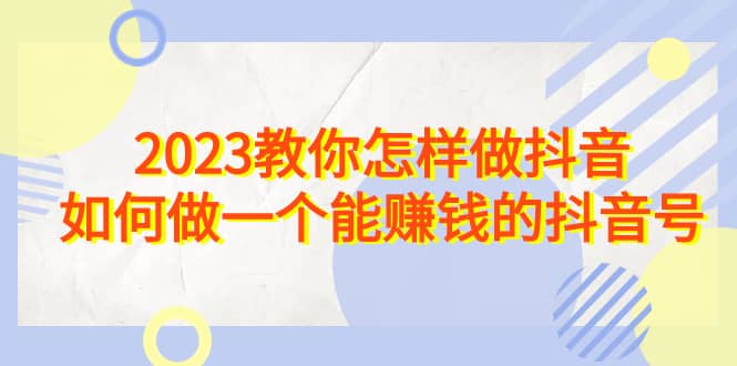 2023教你怎样做抖音，如何做一个能赚钱的抖音号（22节课）-布丁源码-专业的网站源码代码分享平台!