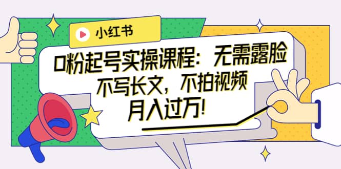 小红书0粉起号实操课程：无需露脸，不写长文，不拍视频月入过万！-布丁源码-专业的网站源码代码分享平台!