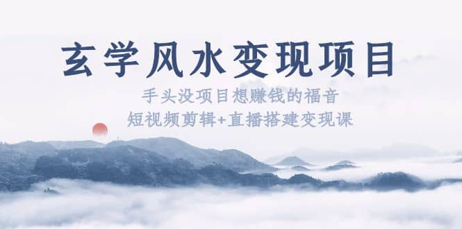 玄学风水变现项目：手头没项目想赚钱的福音（短视频剪辑+直播搭建变现课）-布丁源码-专业的网站源码代码分享平台!