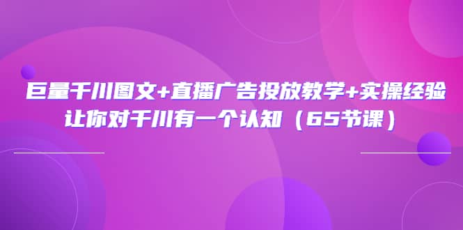 巨量千川图文+直播广告投放教学+实操经验：让你对千川有一个认知（65节课）-布丁源码-专业的网站源码代码分享平台!