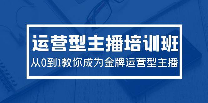 2024运营型主播培训班：从0到1教你成为金牌运营型主播（29节课）-布丁源码-专业的网站源码代码分享平台!
