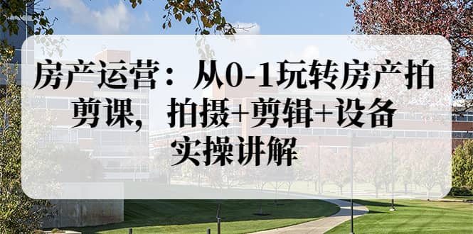 房产运营：从0-1玩转房产拍剪课，拍摄+剪辑+设备，实操讲解（价值899）-布丁源码-专业的网站源码代码分享平台!