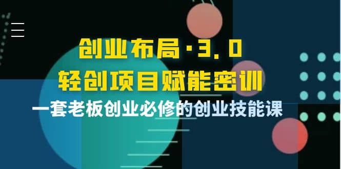 创业布局·3.0轻创项目赋能密训，一套老板创业必修的创业技能课-布丁源码-专业的网站源码代码分享平台!