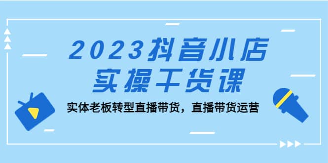 2023抖音小店实操干货课：实体老板转型直播带货，直播带货运营-布丁源码-专业的网站源码代码分享平台!