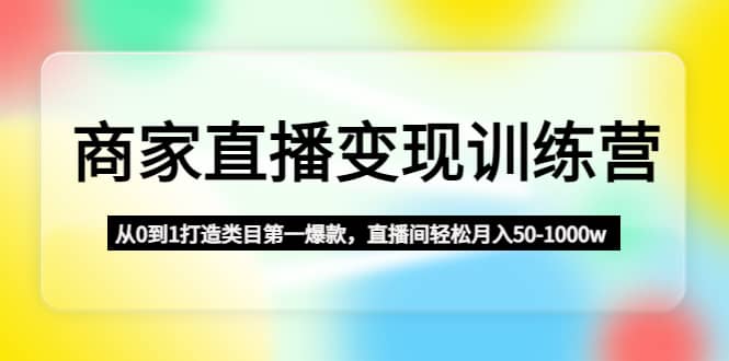 商家直播变现训练营：从0到1打造类目第一爆款-布丁源码-专业的网站源码代码分享平台!