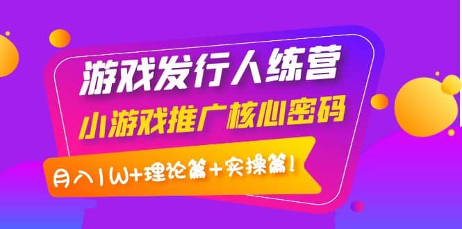 游戏发行人训练营：小游戏推广核心密码，理论篇+实操篇-布丁源码-专业的网站源码代码分享平台!