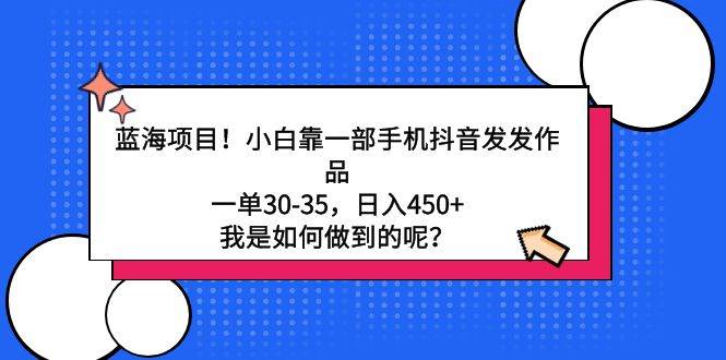 蓝海项目！小白靠一部手机抖音发发作品，一单30-35，日入450+，我是如何…-布丁源码-专业的网站源码代码分享平台!