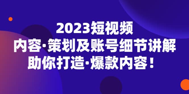 2023短视频内容·策划及账号细节讲解，助你打造·爆款内容-布丁源码-专业的网站源码代码分享平台!