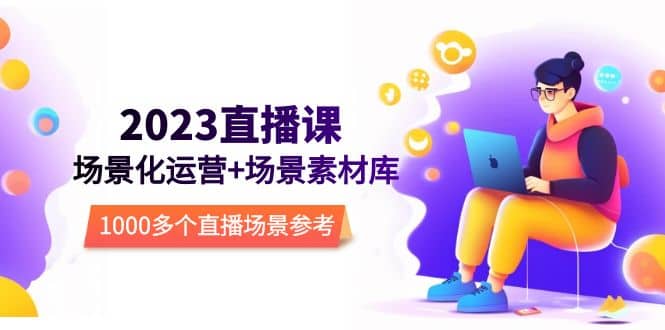 2023直播-场景化运营+场景素材库，1000多个直播场景参考！-布丁源码-专业的网站源码代码分享平台!