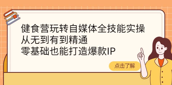 健食营玩转自媒体全技能实操，从无到有到精通，零基础也能打造爆款IP-布丁源码-专业的网站源码代码分享平台!
