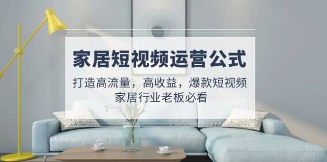 家居短视频运营公式：打造高流量，高收益，爆款短视频 家居行业老板必看-布丁源码-专业的网站源码代码分享平台!