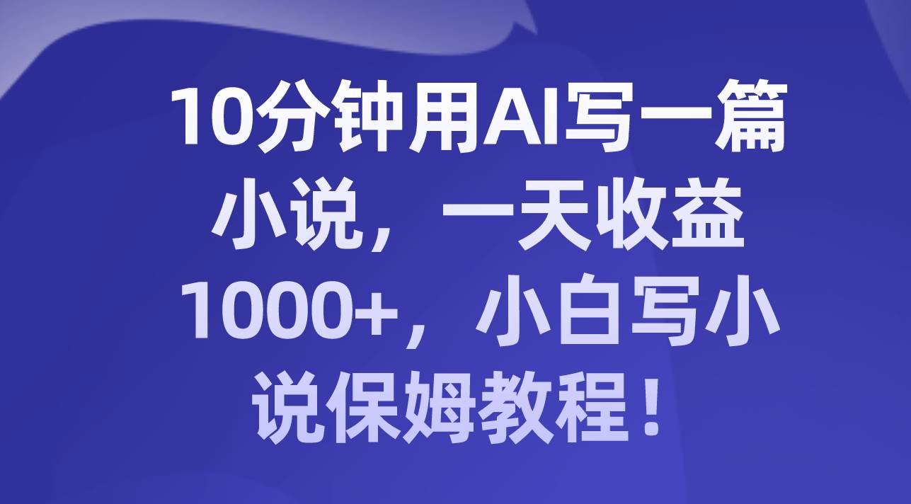 10分钟用AI写一篇小说，一天收益1000+，小白写小说保姆教程！-布丁源码-专业的网站源码代码分享平台!