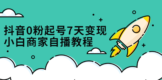 抖音0粉起号7天变现，无需专业的团队，小白商家从0到1自播教程-布丁源码-专业的网站源码代码分享平台!
