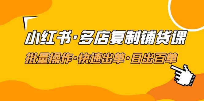 小红书·多店复制铺货课，批量操作·快速出单·日出百单（更新2023年2月）-布丁源码-专业的网站源码代码分享平台!
