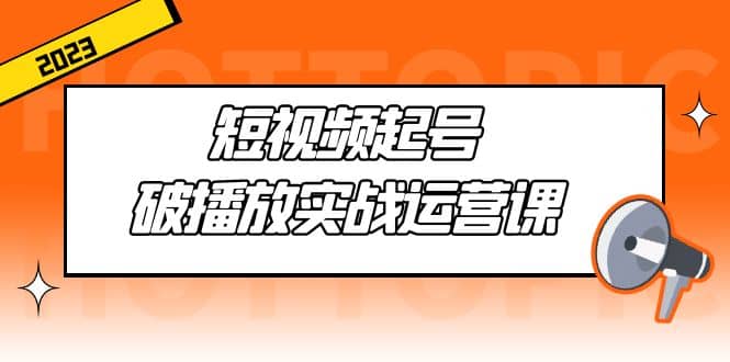 短视频起号·破播放实战运营课，用通俗易懂大白话带你玩转短视频-布丁源码-专业的网站源码代码分享平台!