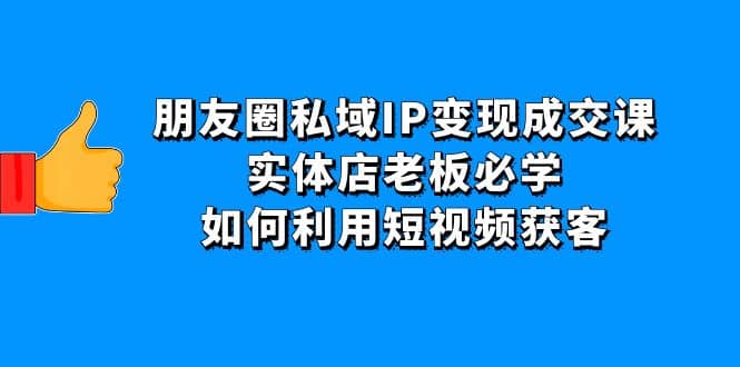 朋友圈私域IP变现成交课：实体店老板必学，如何利用短视频获客-布丁源码-专业的网站源码代码分享平台!
