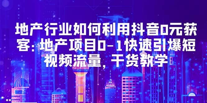 地产行业如何利用抖音0元获客：地产项目0-1快速引爆短视频流量，干货教学-布丁源码-专业的网站源码代码分享平台!