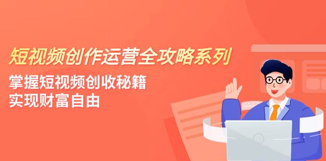 短视频创作运营-全攻略系列，掌握短视频创收秘籍，实现财富自由（4节课）-布丁源码-专业的网站源码代码分享平台!