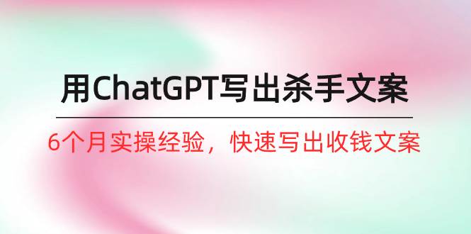 如何用ChatGPT-写出杀手文案，6个月实战经验，快速写出收钱文案（8节课）-布丁源码-专业的网站源码代码分享平台!