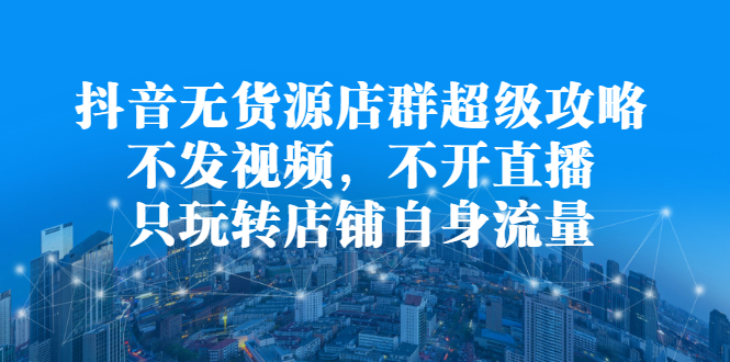 抖音无货源店群超级攻略：不发视频，不开直播，只玩转店铺自身流量-布丁源码-专业的网站源码代码分享平台!