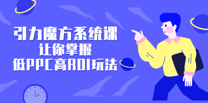 引力魔方系统课，让你掌握低PPC高ROI玩法，价值299元-布丁源码-专业的网站源码代码分享平台!