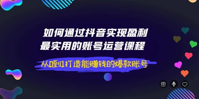 如何通过抖音实现盈利，最实用的账号运营课程 从0到1打造能赚钱的爆款账号-布丁源码-专业的网站源码代码分享平台!
