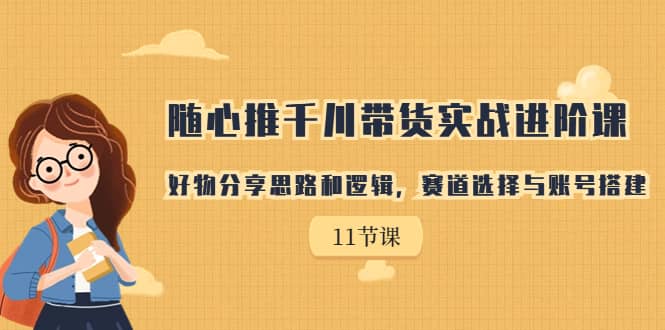 随心推千川带货实战进阶课，好物分享思路和逻辑，赛道选择与账号搭建-布丁源码-专业的网站源码代码分享平台!