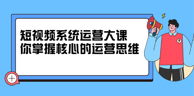 短视频系统运营大课，你掌握核心的运营思维 价值7800元-布丁源码-专业的网站源码代码分享平台!
