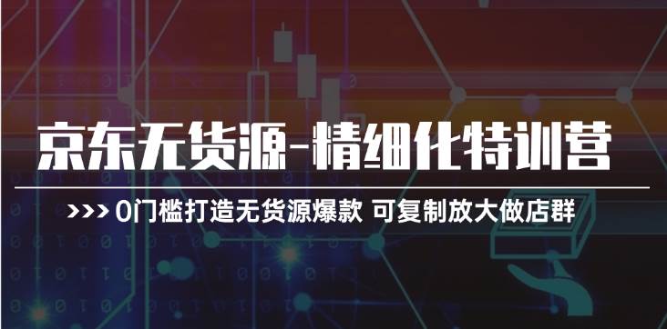 京东无货源-精细化特训营，0门槛打造无货源爆款 可复制放大做店群-布丁源码-专业的网站源码代码分享平台!