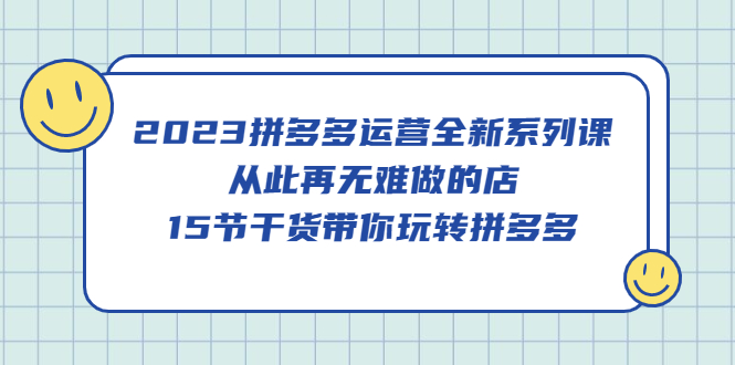 2023拼多多运营全新系列课，从此再无难做的店，15节干货带你玩转拼多多-布丁源码-专业的网站源码代码分享平台!