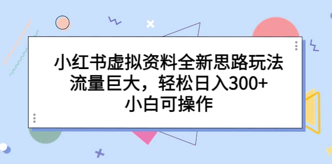 小红书虚拟资料全新思路玩法，流量巨大，轻松日入300+，小白可操作-布丁源码-专业的网站源码代码分享平台!
