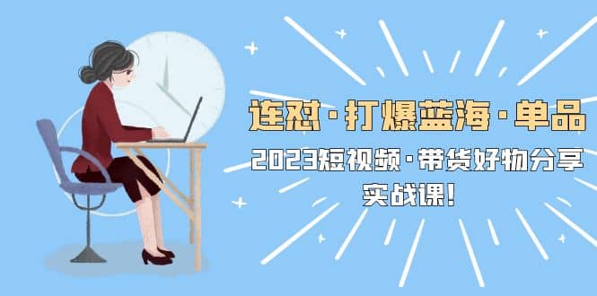 连怼·打爆蓝海·单品，2023短视频·带货好物分享·实战课-布丁源码-专业的网站源码代码分享平台!
