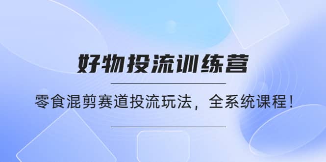 好物推广投流训练营：零食混剪赛道投流玩法，全系统课程-布丁源码-专业的网站源码代码分享平台!
