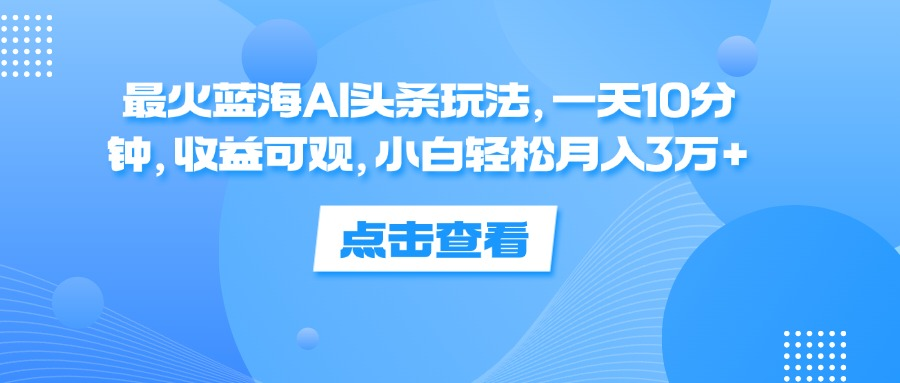 一天10分钟，收益可观，小白轻松月入3万+，最火蓝海AI头条玩法-布丁源码-专业的网站源码代码分享平台!