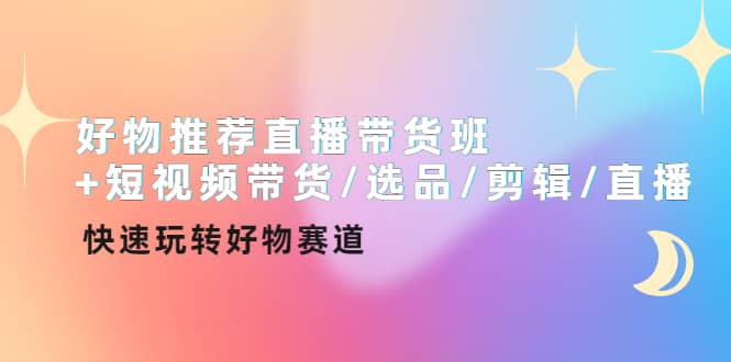 好物推荐直播带货班+短视频带货/选品/剪辑/直播，快速玩转好物赛道-布丁源码-专业的网站源码代码分享平台!