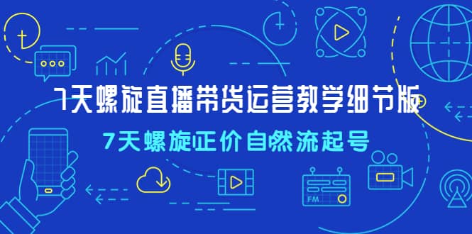 7天螺直旋播带货运营教细学节版，7天螺旋正自价然流起号-布丁源码-专业的网站源码代码分享平台!