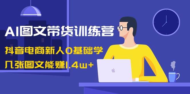 AI图文带货训练营：抖音电商新人0基础学，几张图文能赚1.4w+-布丁源码-专业的网站源码代码分享平台!
