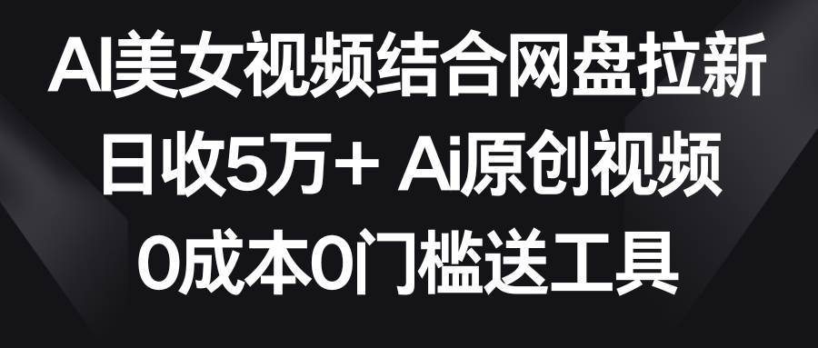 AI美女视频结合网盘拉新，日收5万+两分钟一条Ai原创视频，0成本0门槛送工具-布丁源码-专业的网站源码代码分享平台!