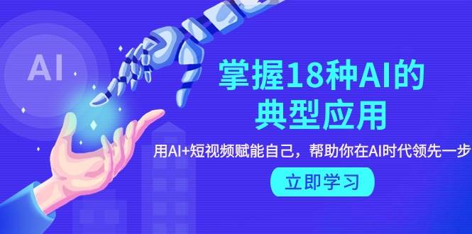 掌握18种AI的典型应用，用AI+短视频 赋能自己，帮助你在AI时代领先一步-布丁源码-专业的网站源码代码分享平台!